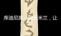 庫(kù)迪尼奧：國(guó)際米蘭，讓我們一起成長(zhǎng)