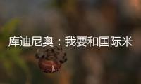庫迪尼奧：我要和國際米蘭一起出發