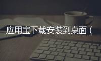 應用寶下載安裝到桌面（下載應用寶到電腦桌面）