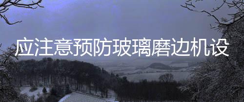 應注意預防玻璃磨邊機設備帶病運轉,行業資訊