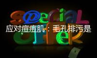 應對痘痘肌：毛孔排污是關鍵