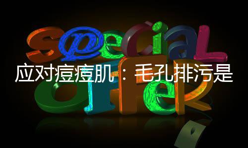 應(yīng)對痘痘肌：毛孔排污是關(guān)鍵