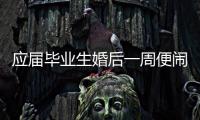 應屆畢業生婚后一周便鬧離婚
