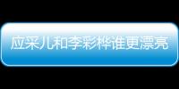 應(yīng)采兒和李彩樺誰更漂亮 長相相似的兩人性格大不同