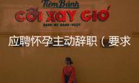 應聘懷孕主動辭職（要求懷孕主動辭職）