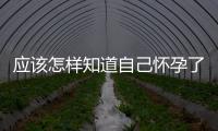 應該怎樣知道自己懷孕了