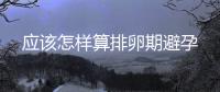 應該怎樣算排卵期避孕