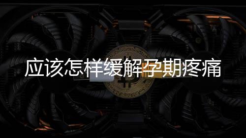 應該怎樣緩解孕期疼痛
