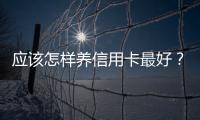 應該怎樣養信用卡最好？信用卡養卡技巧有哪些？