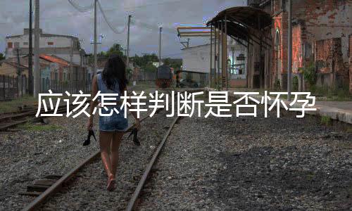 應(yīng)該怎樣判斷是否懷孕