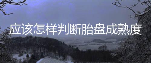 應該怎樣判斷胎盤成熟度