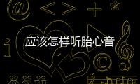 應(yīng)該怎樣聽(tīng)胎心音