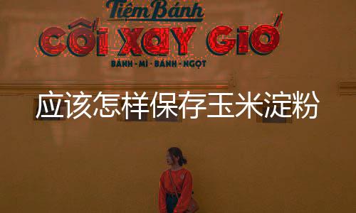 應(yīng)該怎樣保存玉米淀粉