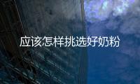 應(yīng)該怎樣挑選好奶粉
