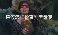 應該怎樣檢查乳房健康
