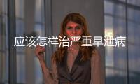 應該怎樣治嚴重早泄病
