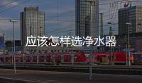 應(yīng)該怎樣選凈水器