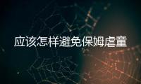 應該怎樣避免保姆虐童