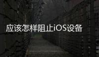 應(yīng)該怎樣阻止iOS設(shè)備內(nèi)購(gòu)？