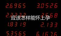 應該怎樣能懷上孕