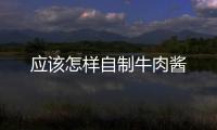 應(yīng)該怎樣自制牛肉醬