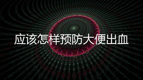 應該怎樣預防大便出血