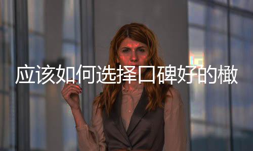 應該如何選擇口碑好的橄欖油品牌