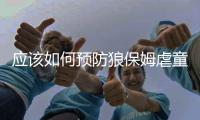 應(yīng)該如何預(yù)防狼保姆虐童