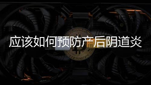應該如何預防產后陰道炎