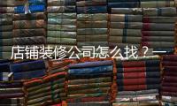 店鋪裝修公司怎么找？一般開(kāi)店裝修在哪里找公司？