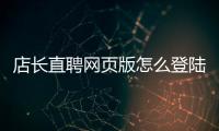 店長直聘網頁版怎么登陸企業（店長直聘企業怎么注冊）