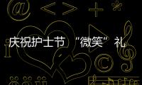 慶祝護士節 “微笑”禮贊白衣天使