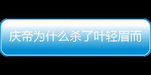 慶帝為什么殺了葉輕眉而不留為己用呢？
