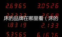 床的品牌在哪里看（床的品牌）