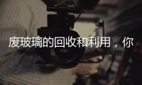 廢玻璃的回收和利用，你都知道嗎？,行業資訊
