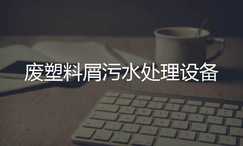 廢塑料屑污水處理設備
