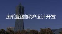 廢輪胎裂解爐設(shè)計(jì)開(kāi)發(fā)