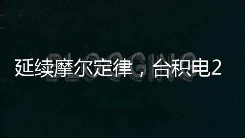 延續(xù)摩爾定律，臺積電2nm芯片工藝獲重大突破