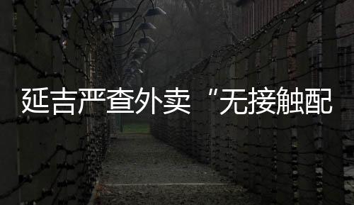 延吉嚴查外賣“無接觸配送” 讓市民更放心