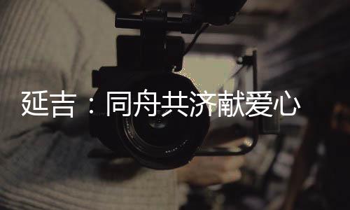 延吉：同舟共濟(jì)獻(xiàn)愛心 眾志成城戰(zhàn)疫情