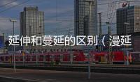 延伸和蔓延的區(qū)別（漫延和蔓延的區(qū)別）