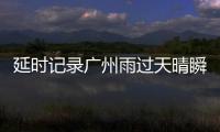 延時記錄廣州雨過天晴瞬間，網(wǎng)友：老天爺?shù)木駹顟B(tài)好超前