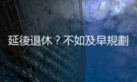 延後退休？不如及早規劃老後的樂活年金｜天下雜誌