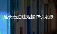 延長(zhǎng)石油違規(guī)操作引發(fā)爆炸 領(lǐng)導(dǎo)被指醉酒