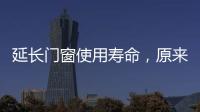 延長門窗使用壽命，原來關鍵看這個