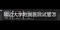 延邊大學附屬醫院試管怎么樣，助孕成功率、收費目錄表奉上