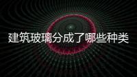 建筑玻璃分成了哪些種類  玻璃常見種類與化學(xué)組成,行業(yè)資訊