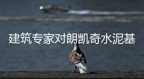 建筑專家對朗凱奇水泥基滲透結晶型防水材料的試驗效果表示高度肯定