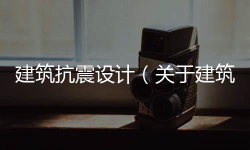 建筑抗震設計（關于建筑抗震設計的基本情況說明介紹）