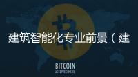 建筑智能化專業(yè)前景（建筑智能化三級）